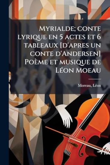 Myrialde; conte lyrique en 5 actes et 6 tableaux [d'apres un conte d'Andersen] Poème et musique de LÃ(c)on Moeau
