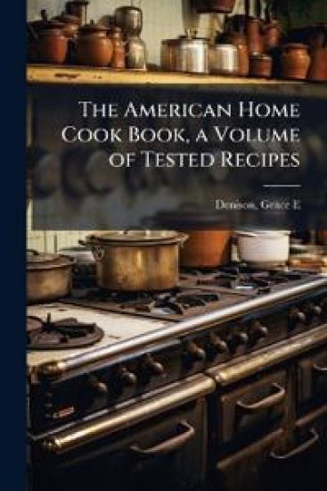 The American Home Cook Book, a Volume of Tested Recipes