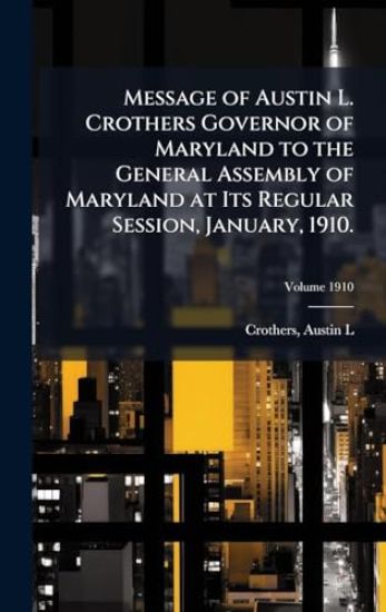 Message of Austin L. Crothers Governor of Maryland to the General Assembly of Maryland at Its Regular Session, January, 1910.