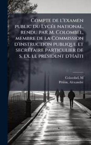 Compte de l'examen public du LycÃ(c)e national, rendu par M. Colombel, membre de la Commission d'instruction publique et secrÃ(c)taire particulier de s. ex. le prÃ(c)sident d'Haïti