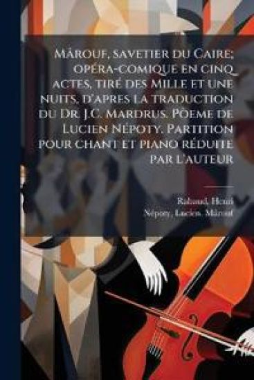 Mârouf, savetier du Caire; opÃ(c)ra-comique en cinq actes, tirÃ(c) des Mille et une nuits, d'apres la traduction du Dr. J.C. Mardrus. PÃ²eme de Lucien NÃ(c)poty. Partition pour chant et piano rÃ(c)duite par l'auteur