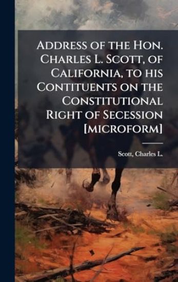 Address of the Hon. Charles L. Scott, of California, to his Contituents on the Constitutional Right of Secession [microform]