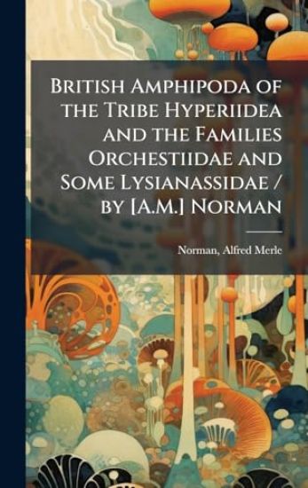 British Amphipoda of the Tribe Hyperiidea and the Families Orchestiidae and Some Lysianassidae / by [A.M.] Norman