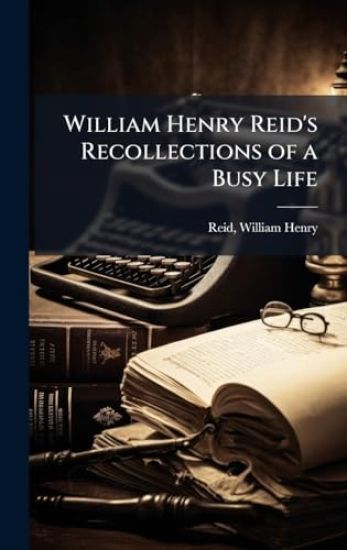 William Henry Reid's Recollections of a Busy Life