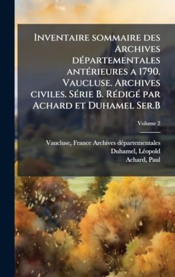 Inventaire sommaire des Archives dÃ(c)partementales antÃ(c)rieures a 1790. Vaucluse. Archives civiles. SÃ(c)rie B. RÃ(c)digÃ(c) par Achard et Duhamel Ser.B