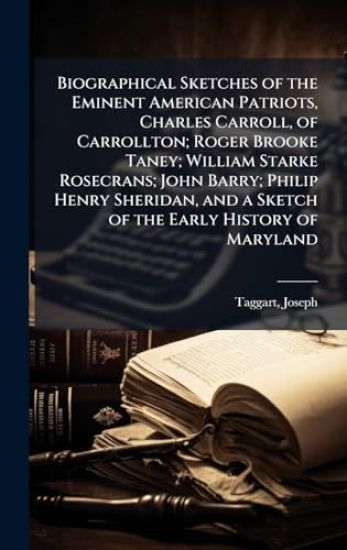 Biographical Sketches of the Eminent American Patriots, Charles Carroll, of Carrollton; Roger Brooke Taney; William Starke Rosecrans; John Barry; Philip Henry Sheridan, and a Sketch of the Early History of Maryland