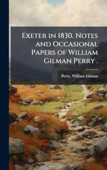 Exeter in 1830. Notes and Occasional Papers of William Gilman Perry .