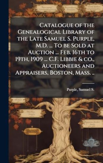 Catalogue of the Genealogical Library of the Late Samuel S. Purple, M.D. ... To be Sold at Auction ... Feb. 16th to 19th, 1909 ... C.F. Libbie & co., Auctioneers and Appraisers, Boston, Mass. ..