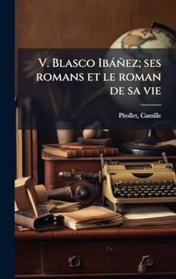 V. Blasco Ibàñez; ses romans et le roman de sa vie