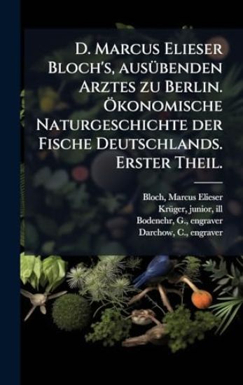 D. Marcus Elieser Bloch's, ausÃ1/4benden Arztes zu Berlin. Ã-konomische Naturgeschichte der Fische Deutschlands. Erster Theil.