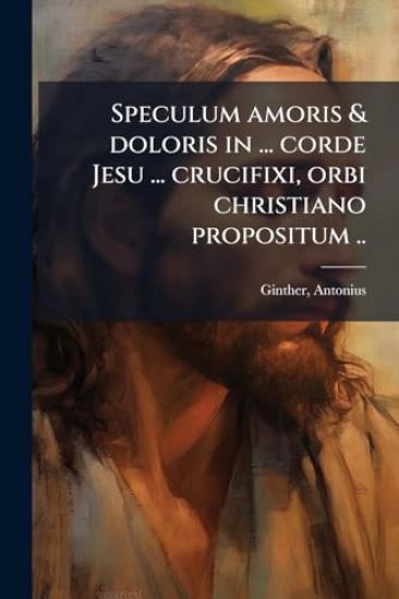 Speculum amoris & doloris in ... corde Jesu ... crucifixi, orbi christiano propositum ..