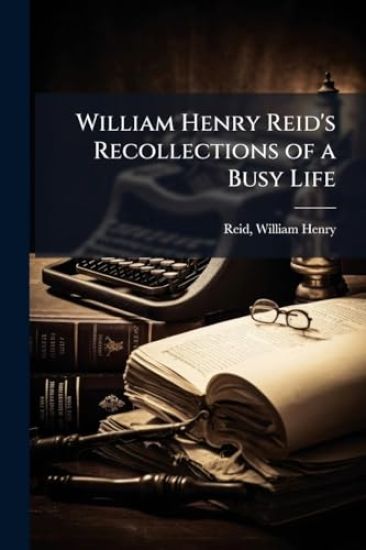 William Henry Reid's Recollections of a Busy Life