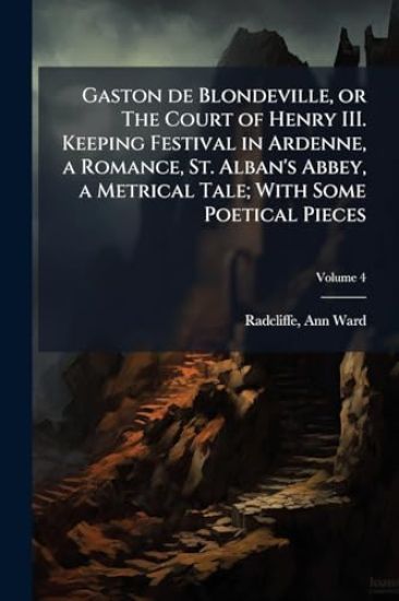 Gaston de Blondeville, or The Court of Henry III. Keeping Festival in Ardenne, a Romance, St. Alban's Abbey, a Metrical Tale; With Some Poetical Pieces