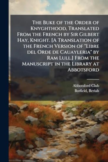 The Buke of the Order of Knyghthood, Translated From the French by Sir Gilbert Hay, Knight. [A Translation of the French Version of "Libre del Orde de Cauayleria" by Ram Lull.] From the Manuscript in the Library at Abbotsford