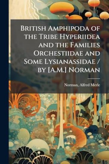 British Amphipoda of the Tribe Hyperiidea and the Families Orchestiidae and Some Lysianassidae / by [A.M.] Norman