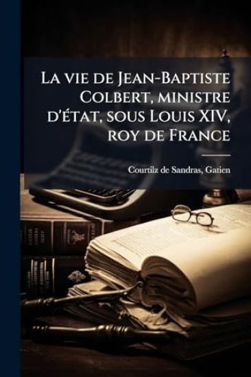 La vie de Jean-Baptiste Colbert, ministre d'Ã(c)tat, sous Louis XIV, roy de France