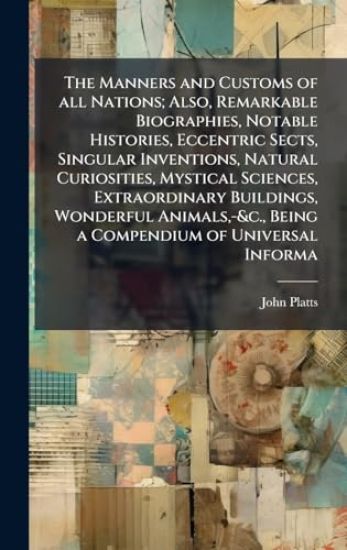 The Manners and Customs of all Nations; Also, Remarkable Biographies, Notable Histories, Eccentric Sects, Singular Inventions, Natural Curiosities, Mystical Sciences, Extraordinary Buildings, Wonderful Animals, -&c., Being a Compendium of Universal Informa