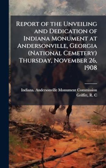 Report of the Unveiling and Dedication of Indiana Monument at Andersonville, Georgia (National Cemetery) Thursday, November 26, 1908