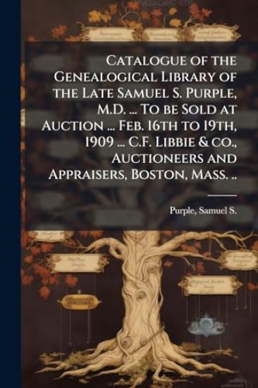 Catalogue of the Genealogical Library of the Late Samuel S. Purple, M.D. ... To be Sold at Auction ... Feb. 16th to 19th, 1909 ... C.F. Libbie & co., Auctioneers and Appraisers, Boston, Mass. ..