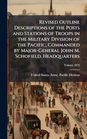Revised Outline Descriptions of the Posts and Stations of Troops in the Military Division of the Pacific, Commanded by Major-General John M. Schofield. Headquarters