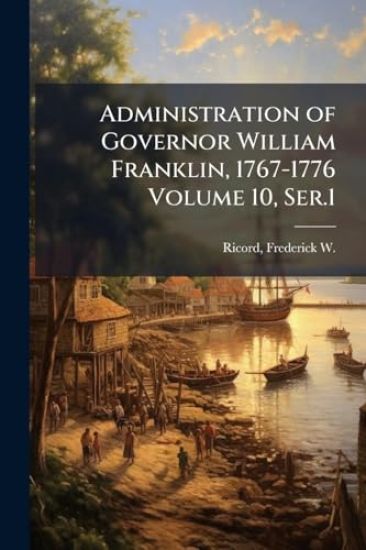Administration of Governor William Franklin, 1767-1776 Volume 10, Ser.1