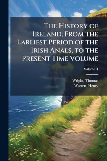 The History of Ireland; From the Earliest Period of the Irish Anals, to the Present Time Volume