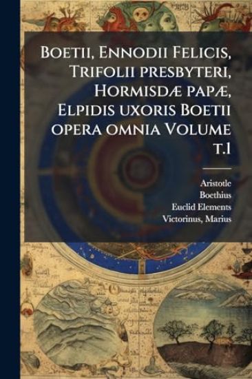 Boetii, Ennodii Felicis, Trifolii presbyteri, HormisdÃ] papÃ], Elpidis uxoris Boetii opera omnia Volume t.1