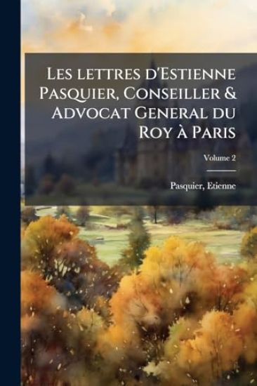 Les lettres d'Estienne Pasquier, Conseiller & Advocat General du Roy Ã Paris