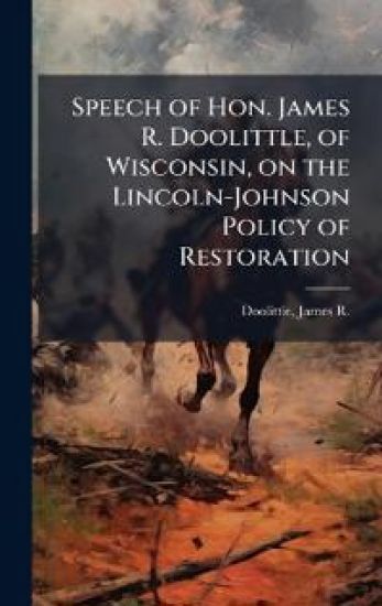 Speech of Hon. James R. Doolittle, of Wisconsin, on the Lincoln-Johnson Policy of Restoration