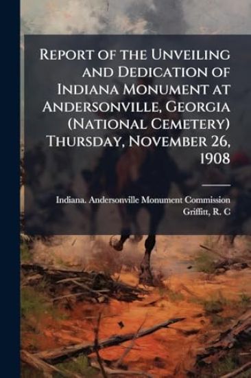 Report of the Unveiling and Dedication of Indiana Monument at Andersonville, Georgia (National Cemetery) Thursday, November 26, 1908