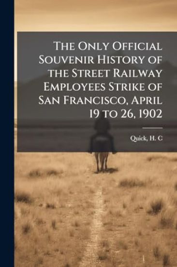 The Only Official Souvenir History of the Street Railway Employees Strike of San Francisco, April 19 to 26, 1902
