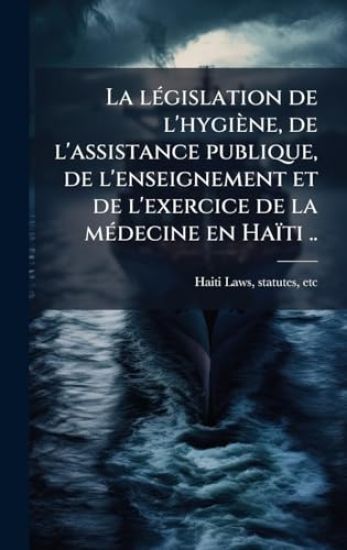 La lÃ(c)gislation de l'hygiène, de l'assistance publique, de l'enseignement et de l'exercice de la mÃ(c)decine en Haïti ..