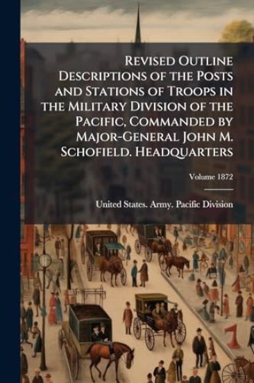 Revised Outline Descriptions of the Posts and Stations of Troops in the Military Division of the Pacific, Commanded by Major-General John M. Schofield. Headquarters