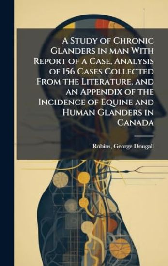 A Study of Chronic Glanders in man With Report of a Case, Analysis of 156 Cases Collected From the Literature, and an Appendix of the Incidence of Equine and Human Glanders in Canada