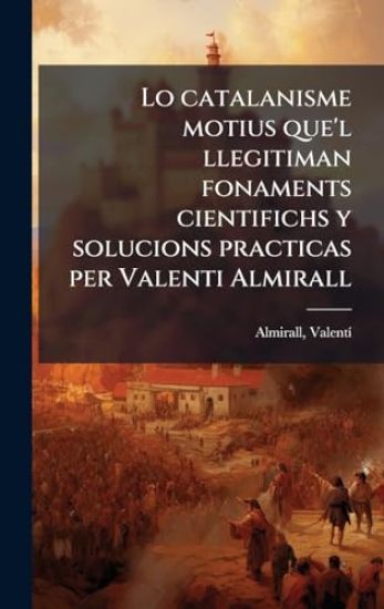 Lo catalanisme motius que'l llegitiman fonaments cientifichs y solucions practicas per Valenti Almirall