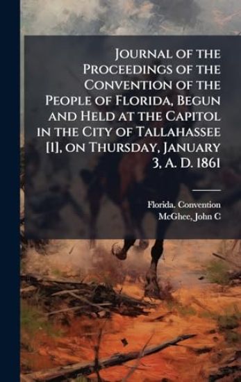 Journal of the Proceedings of the Convention of the People of Florida, Begun and Held at the Capitol in the City of Tallahassee [1], on Thursday, January 3, A. D. 1861