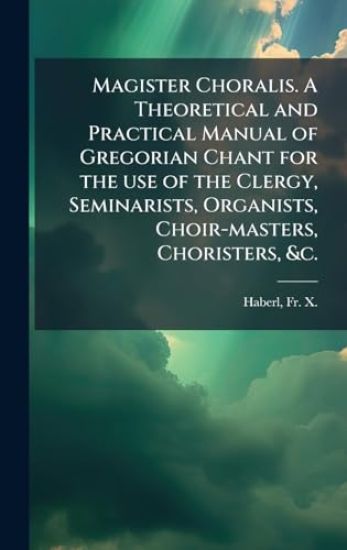 Magister Choralis. A Theoretical and Practical Manual of Gregorian Chant for the use of the Clergy, Seminarists, Organists, Choir-masters, Choristers, &c.