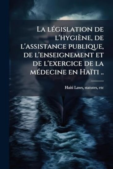 La lÃ(c)gislation de l'hygiène, de l'assistance publique, de l'enseignement et de l'exercice de la mÃ(c)decine en Haïti ..
