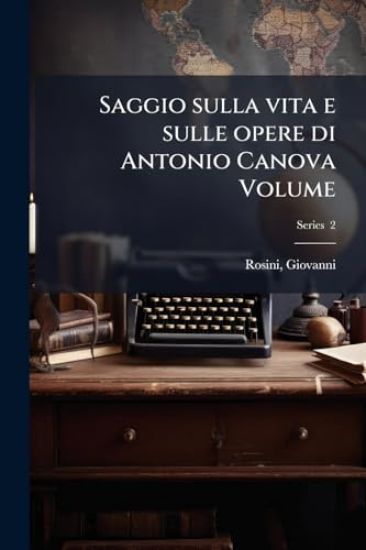Saggio sulla vita e sulle opere di Antonio Canova Volume