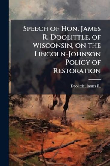 Speech of Hon. James R. Doolittle, of Wisconsin, on the Lincoln-Johnson Policy of Restoration