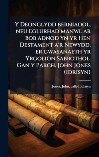 Y Deonglydd berniadol, neu Eglurhad manwl ar bob adnod yn yr Hen Destament a'r Newydd, er gwasanaeth yr Yrgolion Sabbothol. Gan y Parch. John Jones (Idrisyn)