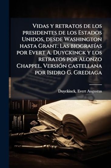Vidas y retratos de los presidentes de los Estados Unidos, desde Washington hasta Grant. Las biografÃ-as por Evert A. Duyckinck y los retratos por Alonzo Chappel. VersiÃ3n castellana por Isidro G. Grediaga