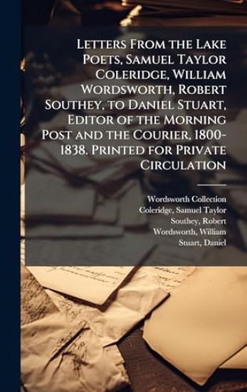 Letters From the Lake Poets, Samuel Taylor Coleridge, William Wordsworth, Robert Southey, to Daniel Stuart, Editor of the Morning Post and the Courier, 1800-1838. Printed for Private Circulation