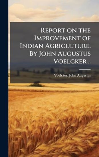 Report on the Improvement of Indian Agriculture. By John Augustus Voelcker ..