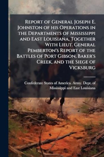 Report of General Joseph E. Johnston of his Operations in the Departments of Mississippi and East Louisiana, Together With Lieut. General Pemberton's Report of the Battles of Port Gibson, Baker's Creek, and the Siege of Vicksburg