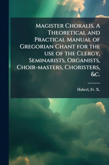 Magister Choralis. A Theoretical and Practical Manual of Gregorian Chant for the use of the Clergy, Seminarists, Organists, Choir-masters, Choristers, &c.