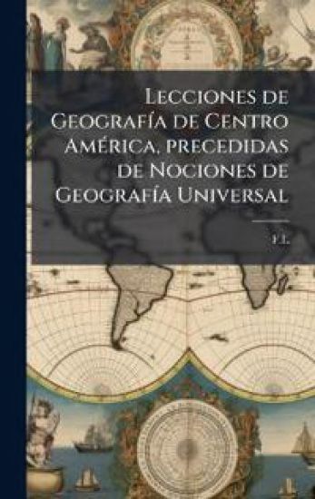 Lecciones de GeografÃ-a de Centro AmÃ(c)rica, precedidas de Nociones de GeografÃ-a Universal