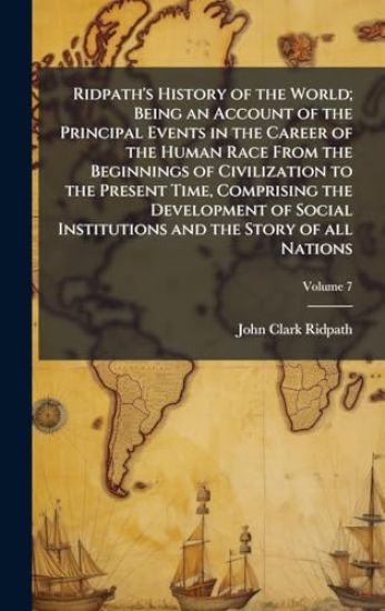 Ridpath's History of the World; Being an Account of the Principal Events in the Career of the Human Race From the Beginnings of Civilization to the Present Time, Comprising the Development of Social Institutions and the Story of all Nations