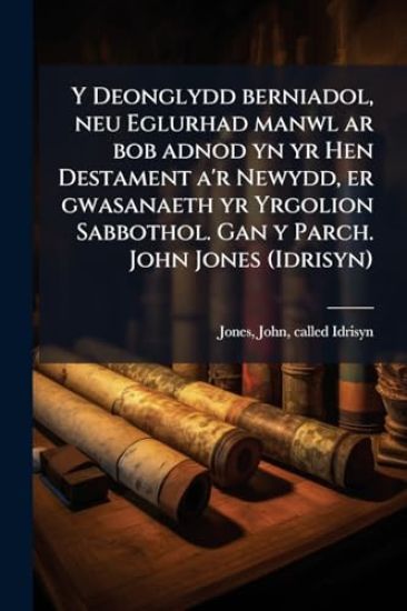 Y Deonglydd berniadol, neu Eglurhad manwl ar bob adnod yn yr Hen Destament a'r Newydd, er gwasanaeth yr Yrgolion Sabbothol. Gan y Parch. John Jones (Idrisyn)