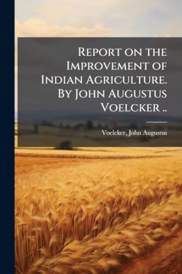Report on the Improvement of Indian Agriculture. By John Augustus Voelcker ..